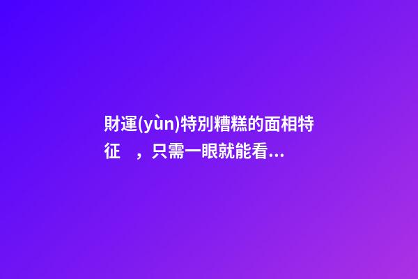 財運(yùn)特別糟糕的面相特征，只需一眼就能看出